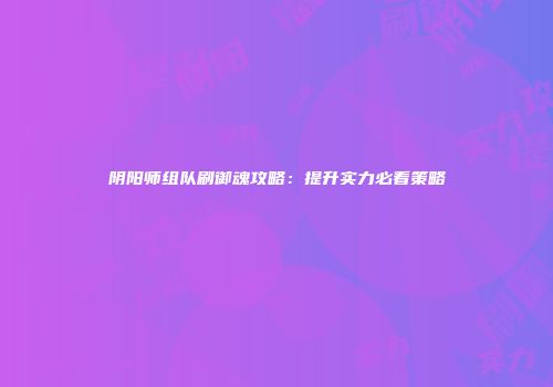 阴阳师组队刷御魂攻略：提升实力必看策略