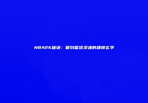 NBA2K秘诀：复刻篮球灵魂的建模玄学