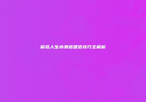 模拟人生水滑道建造技巧全解析