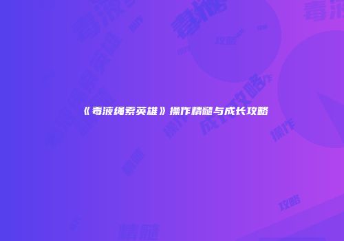 《毒液绳索英雄》操作精髓与成长攻略