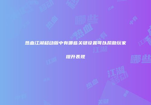 热血江湖移动版中有哪些关键设置可以帮助玩家提升表现