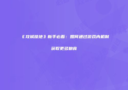《攻城掠地》新手必看：如何通过游戏内机制获取更多粮食