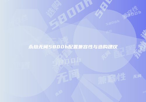 永劫无间5800h配置兼容性与选购建议