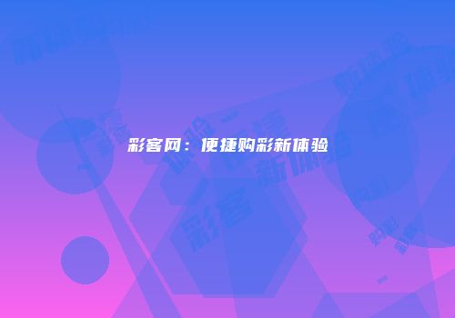 彩客网：便捷购彩新体验