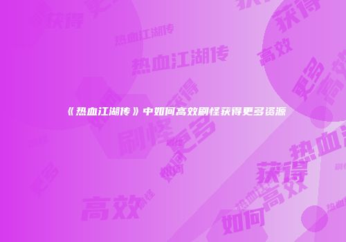 《热血江湖传》中如何高效刷怪获得更多资源