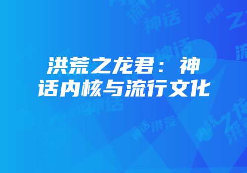 洪荒之龙君：神话内核与流行文化