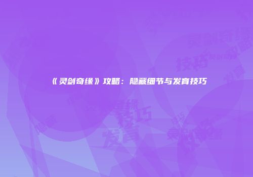 《灵剑奇缘》攻略：隐藏细节与发育技巧