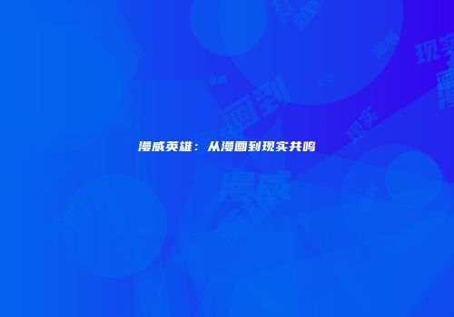 漫威英雄：从漫画到现实共鸣