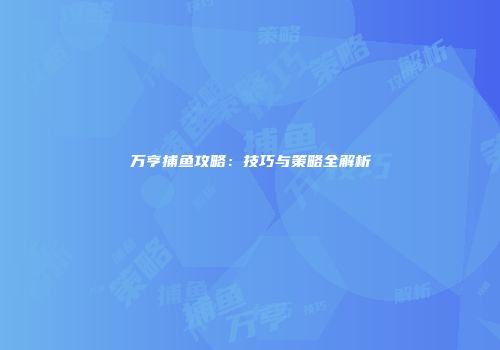 万亨捕鱼攻略：技巧与策略全解析