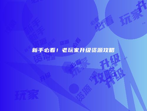 新手必看！老玩家升级资源攻略