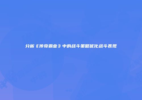 分析《传奇霸业》中的战斗策略优化战斗表现