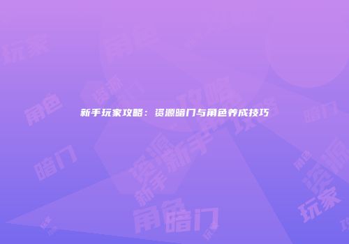 新手玩家攻略:资源暗门与角色养成技巧