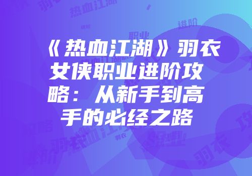《热血江湖》羽衣女侠职业进阶攻略：从新手到高手的必经之路