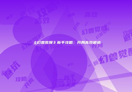 《幻兽觉醒》新手攻略：开局高效避坑