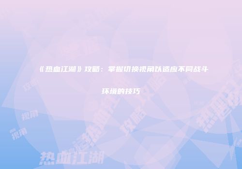 《热血江湖》攻略：掌握切换视角以适应不同战斗环境的技巧