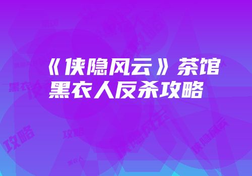 《侠隐风云》茶馆黑衣人反杀攻略