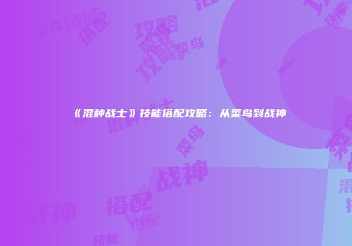 《混种战士》技能搭配攻略：从菜鸟到战神