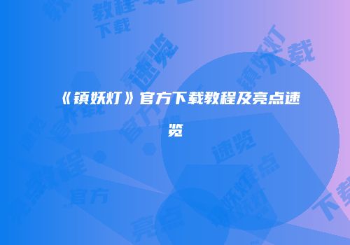 《镇妖灯》官方下载教程及亮点速览