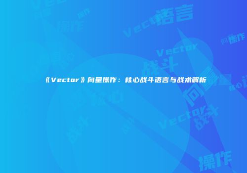 《Vector》向量操作：核心战斗语言与战术解析