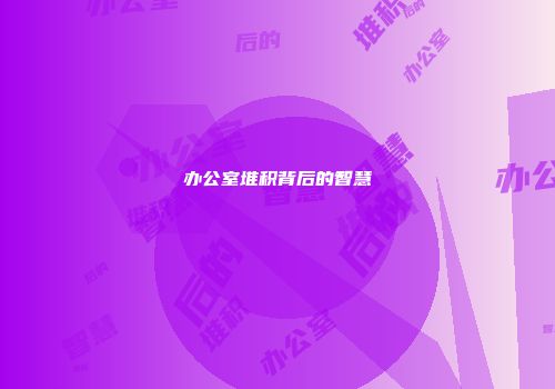 办公室堆积背后的智慧