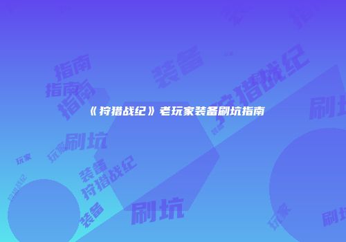 《狩猎战纪》老玩家装备刷坑指南