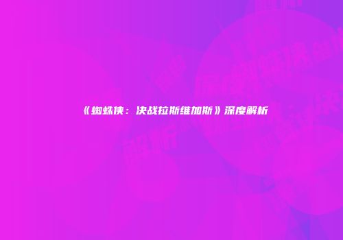 《蜘蛛侠：决战拉斯维加斯》深度解析