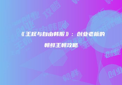 《王权与自由韩服》：创业老板的朝鲜王朝攻略