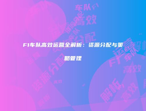 F1车队高效运营全解析：资源分配与策略管理