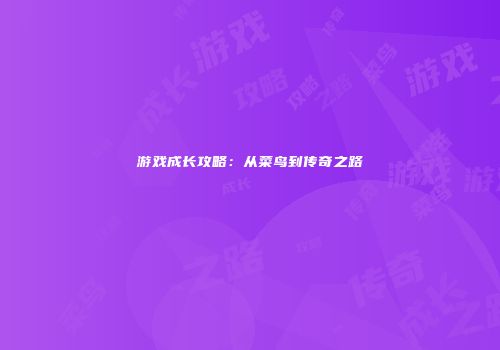 游戏成长攻略：从菜鸟到传奇之路
