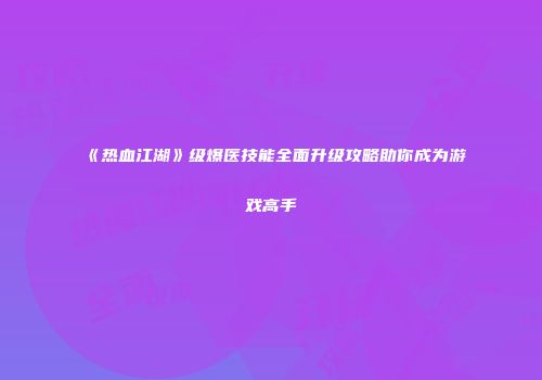 《热血江湖》级爆医技能全面升级攻略助你成为游戏高手