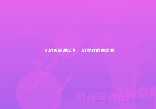 《功夫奇遇记》:沉浸式武侠体验