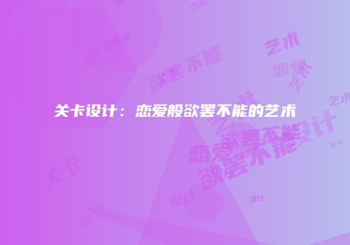关卡设计：恋爱般欲罢不能的艺术