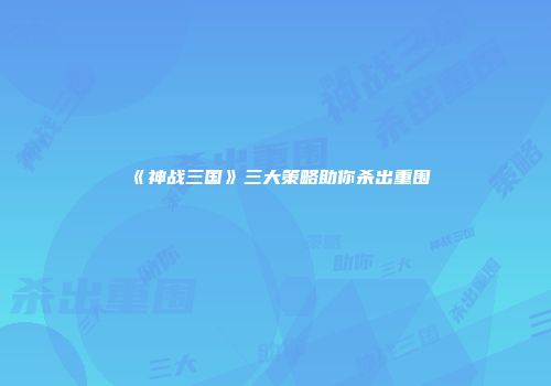 《神战三国》三大策略助你杀出重围