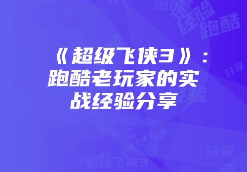 《超级飞侠3》：跑酷老玩家的实战经验分享