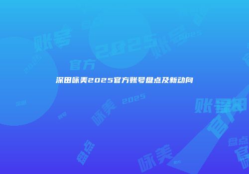 深田咏美2025官方账号盘点及新动向