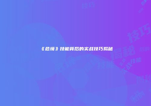 《危境》技能背后的实战技巧揭秘
