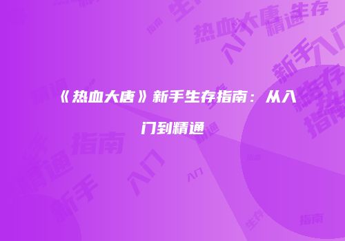 《热血大唐》新手生存指南：从入门到精通