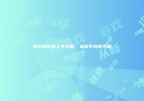 新游戏快速上手攻略：从新手到老司机