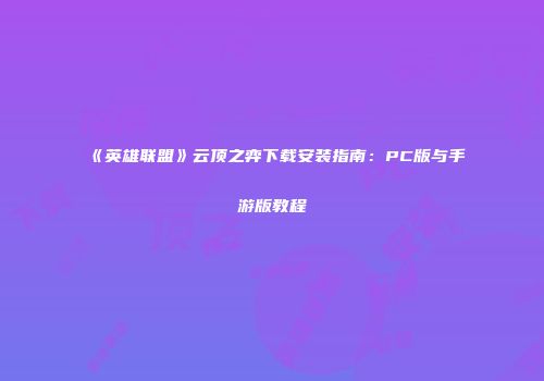 《英雄联盟》云顶之弈下载安装指南：PC版与手游版教程