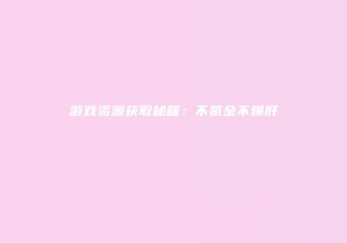 游戏资源获取秘籍:不氪金不爆肝