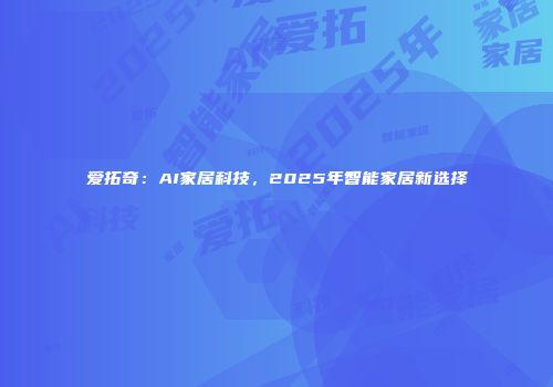 爱拓奇：AI家居科技，2025年智能家居新选择