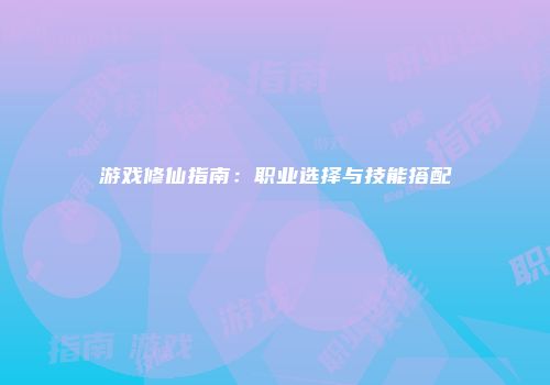 游戏修仙指南:职业选择与技能搭配