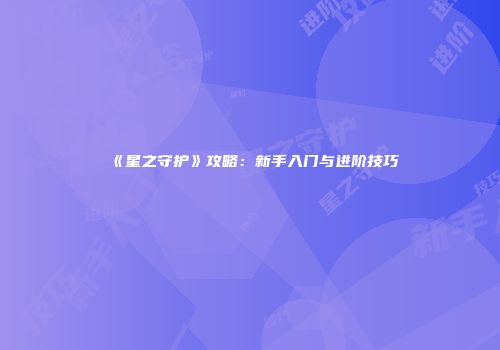 《星之守护》攻略：新手入门与进阶技巧