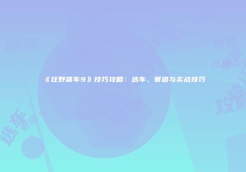 《狂野飙车9》技巧攻略:选车、赛道与实战技巧