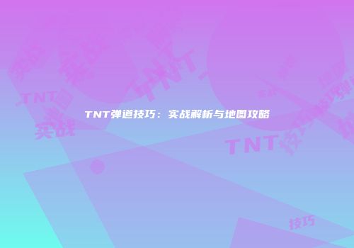TNT弹道技巧:实战解析与地图攻略