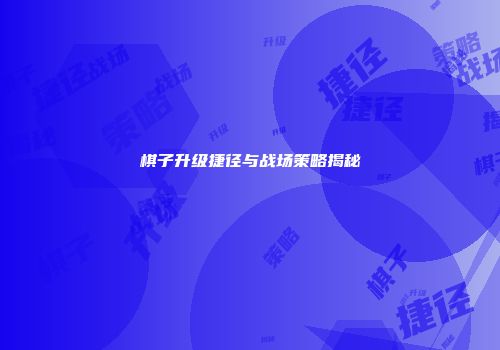 棋子升级捷径与战场策略揭秘