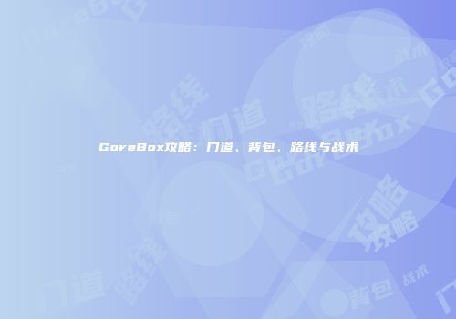GoreBox攻略：门道、背包、路线与战术