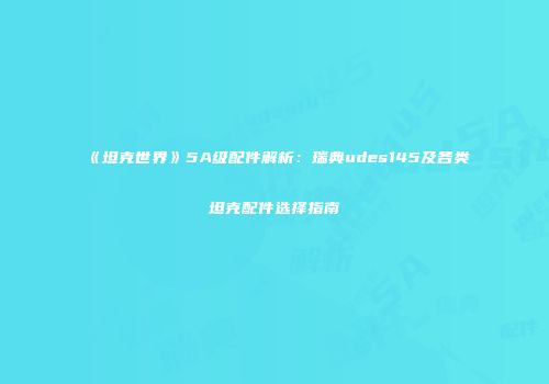 《坦克世界》5A级配件解析：瑞典udes145及各类坦克配件选择指南