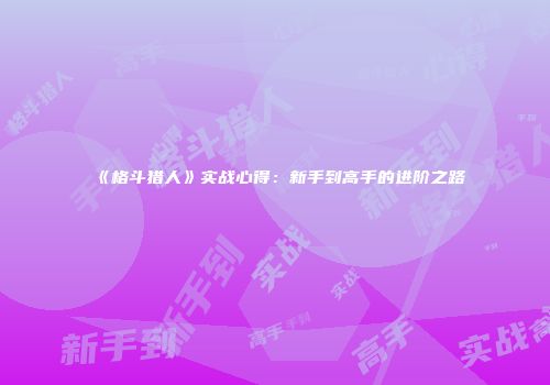 《格斗猎人》实战心得：新手到高手的进阶之路