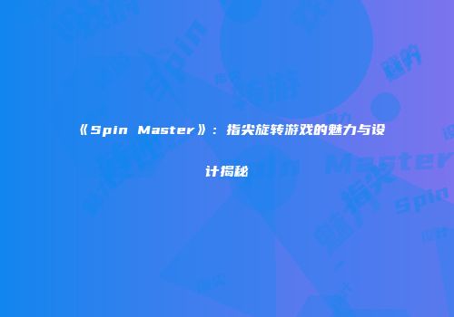《Spin Master》：指尖旋转游戏的魅力与设计揭秘